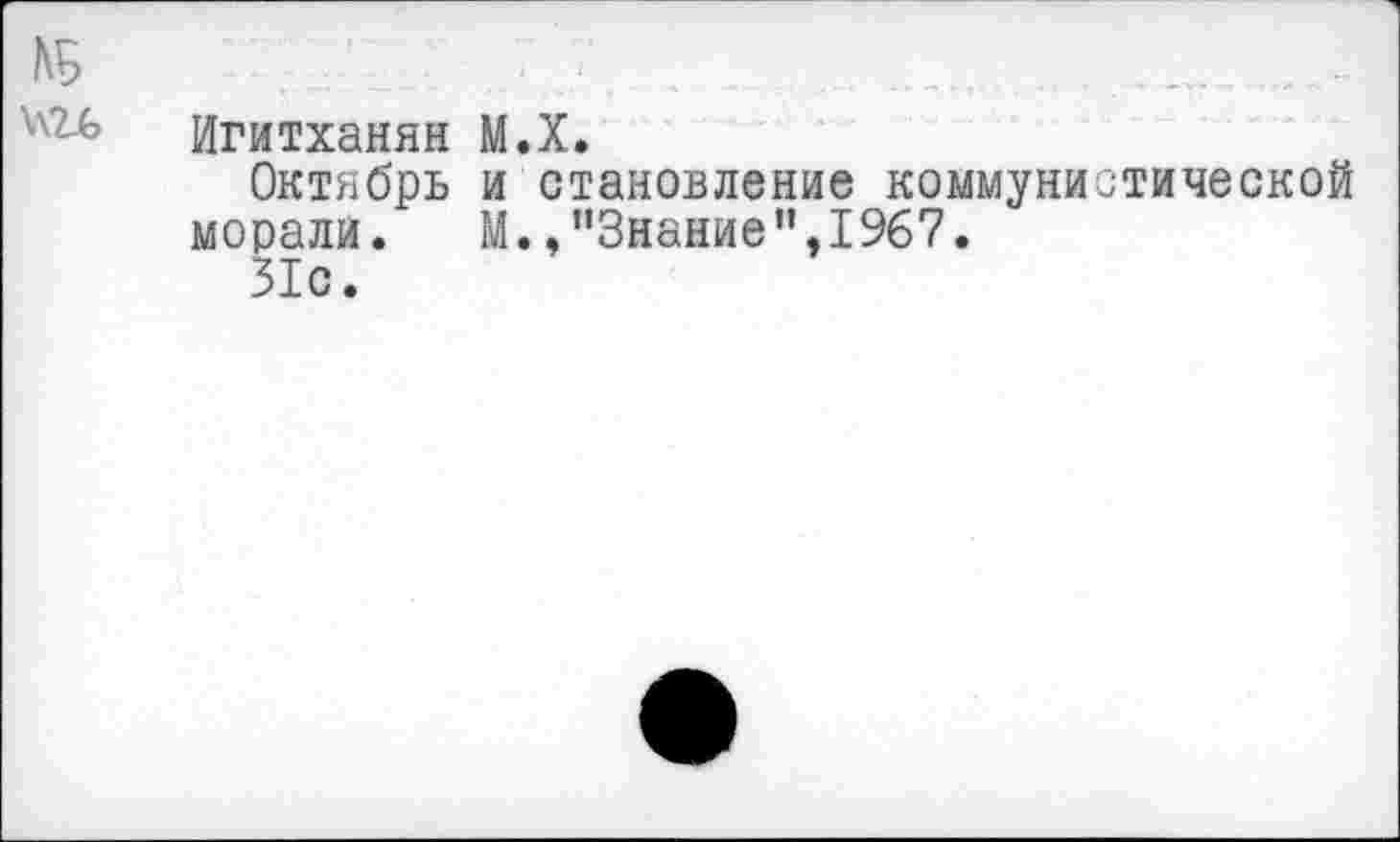 ﻿КБ	..... ....
Игитханян М.Х.
Октябрь и становление коммунистической морали.	М.,"Знание",1967.
31с.